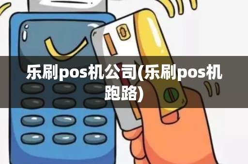 乐刷pos机公司(乐刷pos机跑路) 乐刷pos机公司(乐刷pos机跑路)