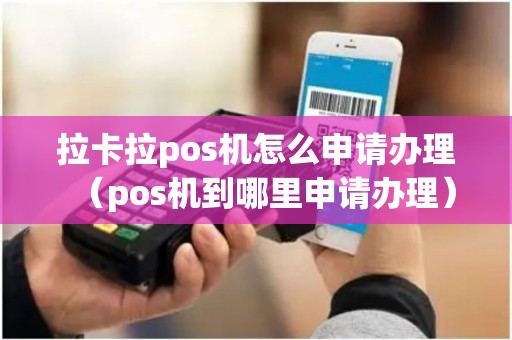 拉卡拉pos机怎么申请办理（pos机到哪里申请办理）