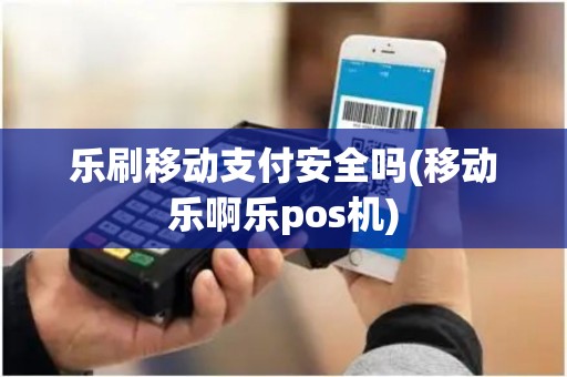 乐刷移动支付安全吗(移动乐啊乐pos机)