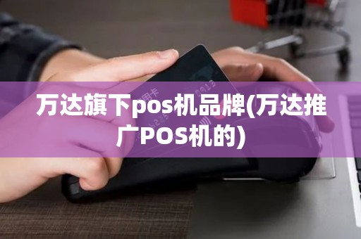 万达旗下pos机品牌(万达推广POS机的) 万达旗下pos机品牌(万达推广POS机的)