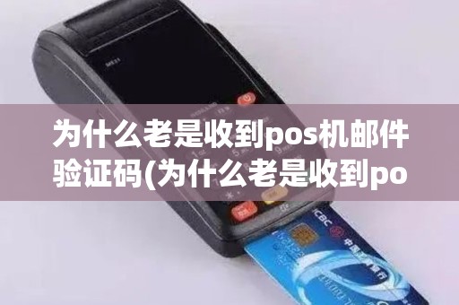 为什么老是收到pos机邮件验证码(为什么老是收到pos机邮件)