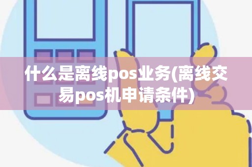 什么是离线pos业务(离线交易pos机申请条件)