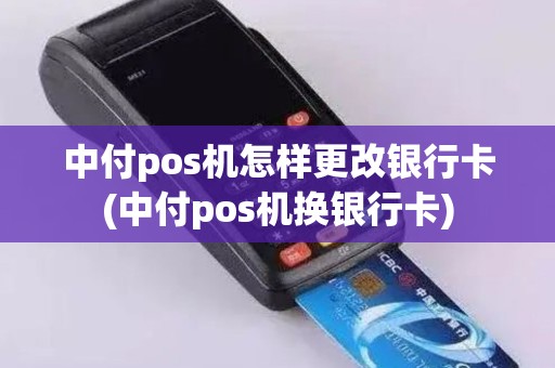 中付pos机怎样更改银行卡(中付pos机换银行卡)