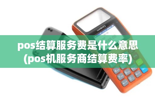 pos结算服务费是什么意思(pos机服务商结算费率) pos结算服务费是什么意思(pos机服务商结算费率)