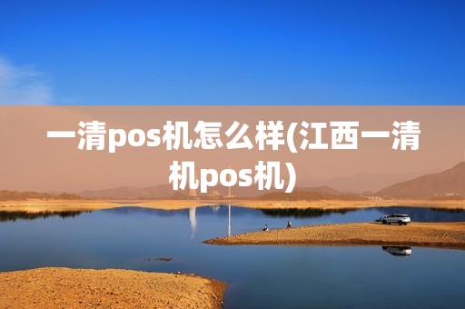 一清pos机怎么样(江西一清机pos机) 一清pos机怎么样(江西一清机pos机)