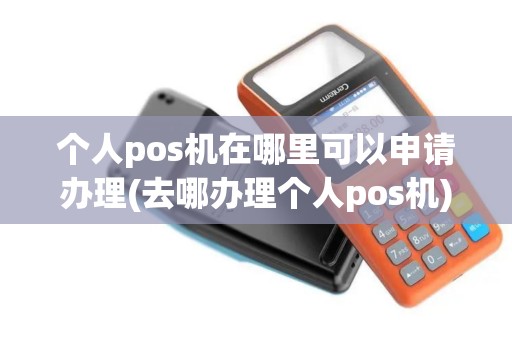 个人pos机在哪里可以申请办理(去哪办理个人pos机)