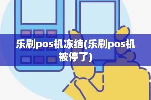 乐刷pos机冻结(乐刷pos机被停了)