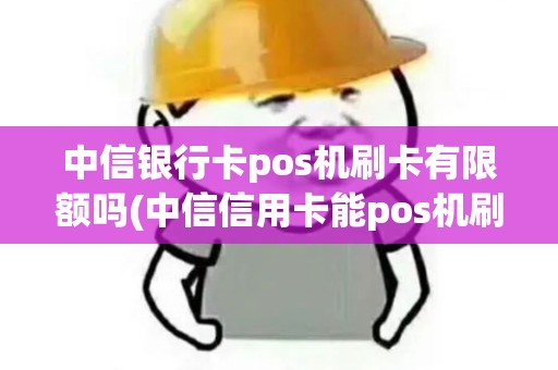 中信银行卡pos机刷卡有限额吗(中信信用卡能pos机刷机)