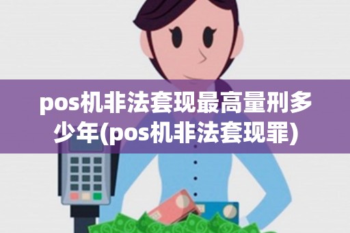 pos机非法套现最高量刑多少年(pos机非法套现罪)