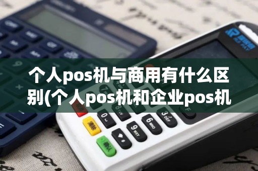 个人pos机与商用有什么区别(个人pos机和企业pos机的区别) 个人pos机与商用有什么区别(个人pos机和企业pos机的区别)