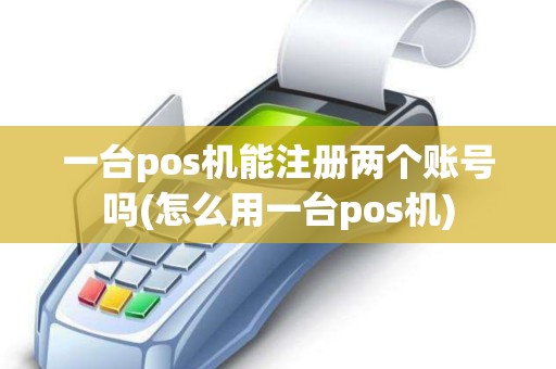 一台pos机能注册两个账号吗(怎么用一台pos机)