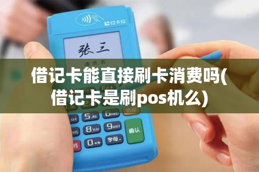借记卡能直接刷卡消费吗(借记卡是刷pos机么)