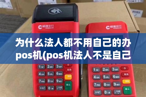 为什么法人都不用自己的办pos机(pos机法人不是自己)