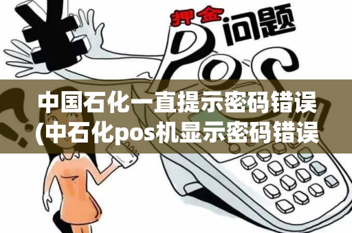 中国石化一直提示密码错误(中石化pos机显示密码错误)