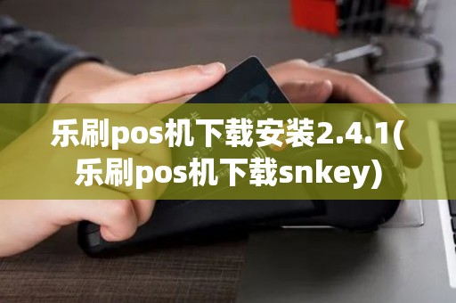 乐刷pos机下载安装2.4.1(乐刷pos机下载snkey)