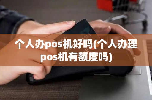 个人办pos机好吗(个人办理pos机有额度吗)