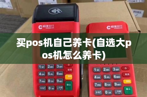 买pos机自己养卡(自选大pos机怎么养卡)