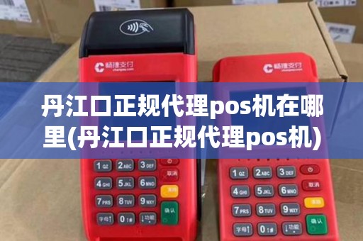 丹江口正规代理pos机在哪里(丹江口正规代理pos机)