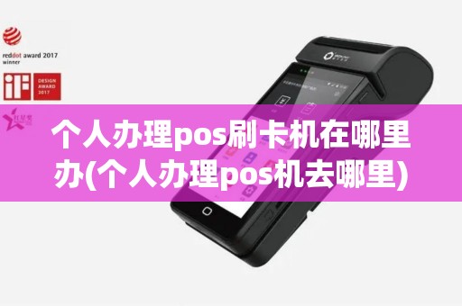 个人办理pos刷卡机在哪里办(个人办理pos机去哪里)