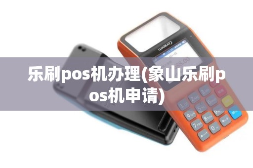 乐刷pos机办理(象山乐刷pos机申请)