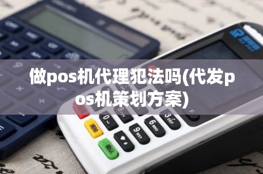 做pos机代理犯法吗(代发pos机策划方案)