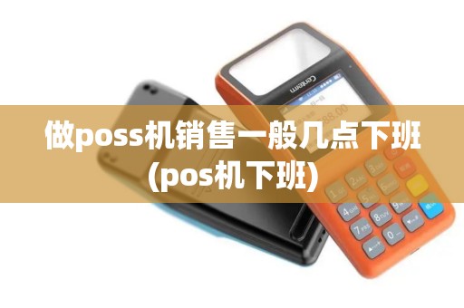 做poss机销售一般几点下班(pos机下班)