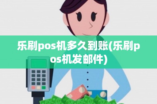 乐刷pos机多久到账(乐刷pos机发邮件)