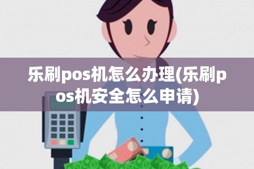 乐刷pos机怎么办理(乐刷pos机安全怎么申请)