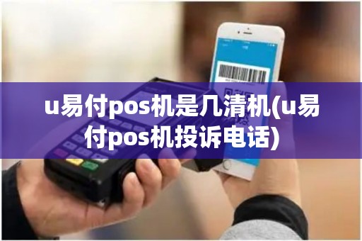 u易付pos机是几清机(u易付pos机投诉电话)