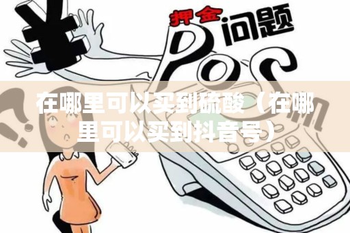 在哪里可以买到硫酸（在哪里可以买到抖音号）