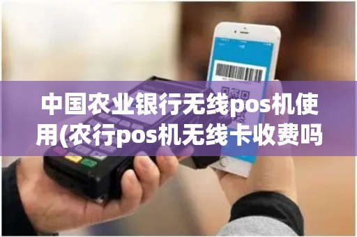 中国农业银行无线pos机使用(农行pos机无线卡收费吗)