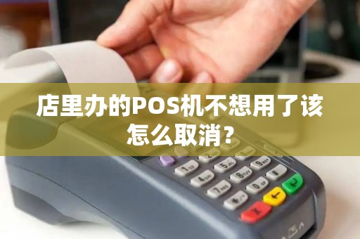 店里办的POS机不想用了该怎么取消？