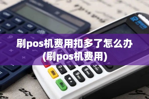 刷pos机费用扣多了怎么办(刷pos机费用) 刷pos机费用扣多了怎么办(刷pos机费用)