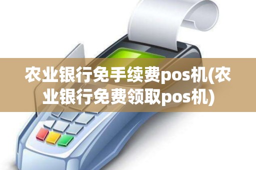 农业银行免手续费pos机(农业银行免费领取pos机) 农业银行免手续费pos机(农业银行免费领取pos机)