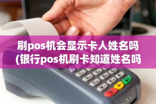 刷pos机会显示卡人姓名吗(银行pos机刷卡知道姓名吗) 刷pos机会显示卡人姓名吗(银行pos机刷卡知道姓名吗)