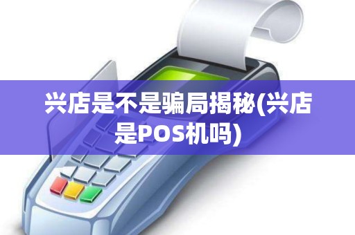 兴店是不是骗局揭秘(兴店是POS机吗)
