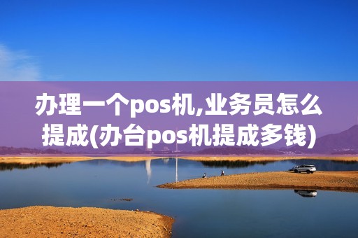 办理一个pos机,业务员怎么提成(办台pos机提成多钱)