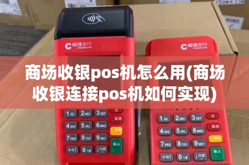 商场收银pos机怎么用(商场收银连接pos机如何实现)