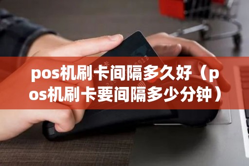 pos机刷卡间隔多久好（pos机刷卡要间隔多少分钟）