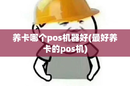 养卡哪个pos机器好(最好养卡的pos机) 养卡哪个pos机器好(最好养卡的pos机)