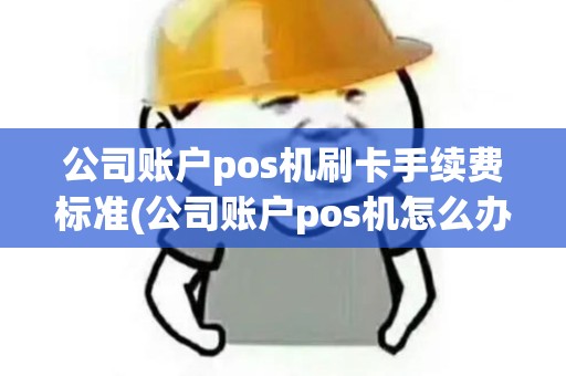 公司账户pos机刷卡手续费标准(公司账户pos机怎么办理) 公司账户pos机刷卡手续费标准(公司账户pos机怎么办理)