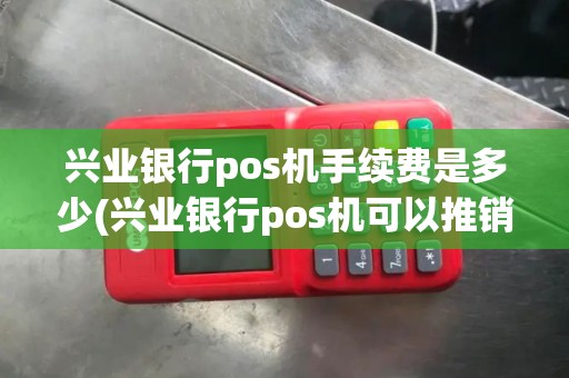 兴业银行pos机手续费是多少(兴业银行pos机可以推销吗)