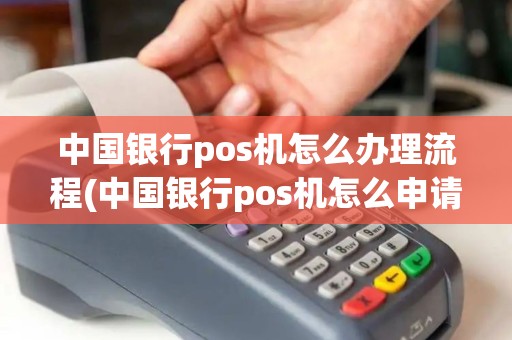中国银行pos机怎么办理流程(中国银行pos机怎么申请)