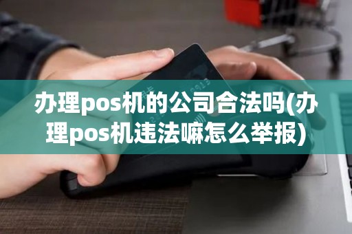 办理pos机的公司合法吗(办理pos机违法嘛怎么举报) 办理pos机的公司合法吗(办理pos机违法嘛怎么举报)
