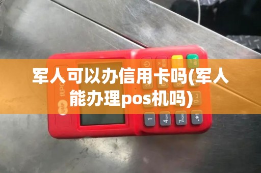 军人可以办信用卡吗(军人能办理pos机吗)