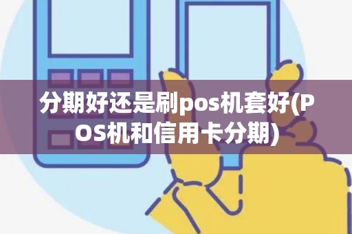 分期好还是刷pos机套好(POS机和信用卡分期)