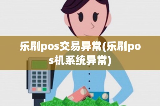 乐刷pos交易异常(乐刷pos机系统异常)
