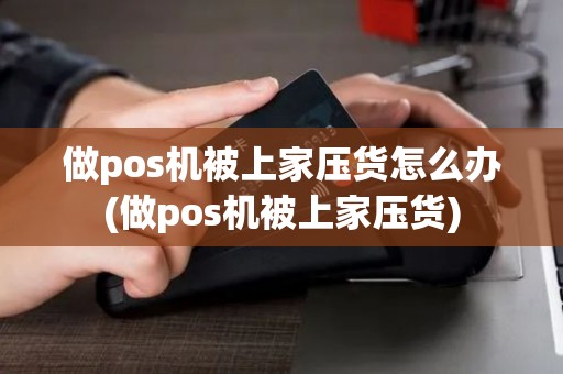 做pos机被上家压货怎么办(做pos机被上家压货) 做pos机被上家压货怎么办(做pos机被上家压货)