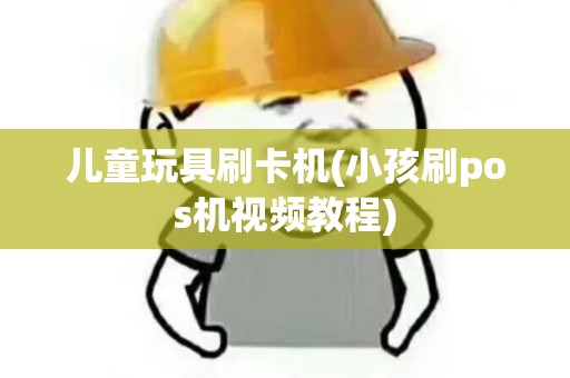 儿童玩具刷卡机(小孩刷pos机视频教程)