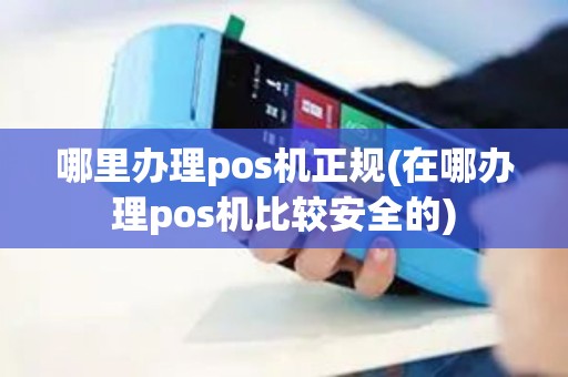 哪里办理pos机正规(在哪办理pos机比较安全的)